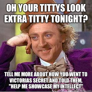 Oh your tittys look extra titty tonight? Tell me more about how you went to Victorias Secret and told them, 