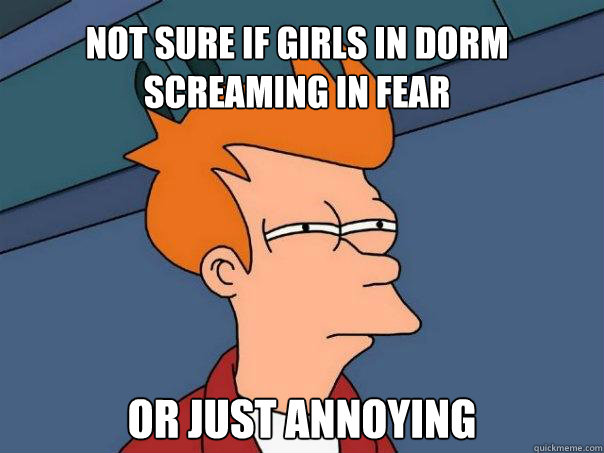 Not sure if Girls in dorm screaming in fear Or just annoying  Futurama Fry