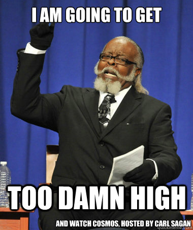 i am going to get too damn high and watch cosmos, hosted by carl sagan  The Rent Is Too Damn High