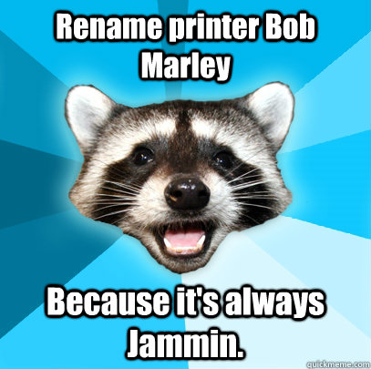 Rename printer Bob Marley Because it's always Jammin. - Rename printer Bob Marley Because it's always Jammin.  Lame Pun Coon
