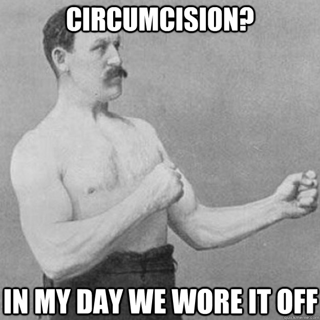 Circumcision? In my day we wore it off  overly manly man