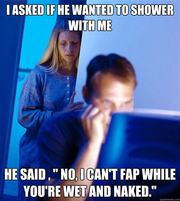 I Asked if he wanted to shower with me He said , 