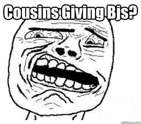 Cousins Giving Bjs?  - Cousins Giving Bjs?   disgusted meme