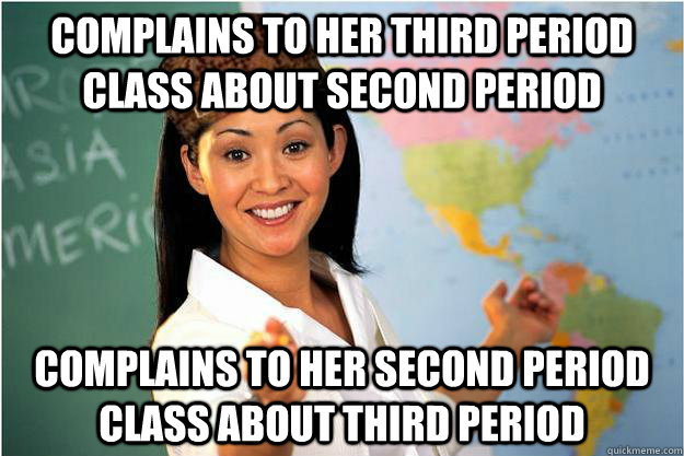 complains to her third period class about second period complains to her second period class about third period  Scumbag Teacher