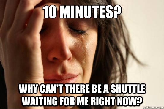 10 minutes? why can't there be a shuttle waiting for me right now?  First World Problems