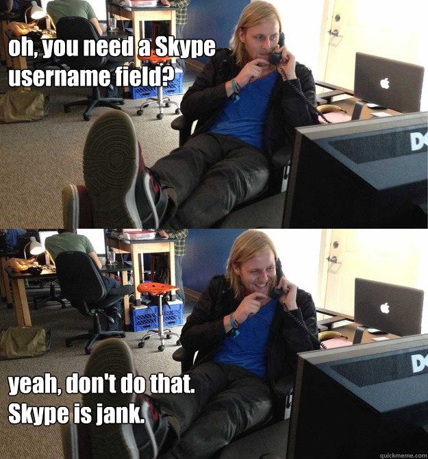 oh, you need a Skype
username field? yeah, don't do that.
Skype is jank. - oh, you need a Skype
username field? yeah, don't do that.
Skype is jank.  Thats jank