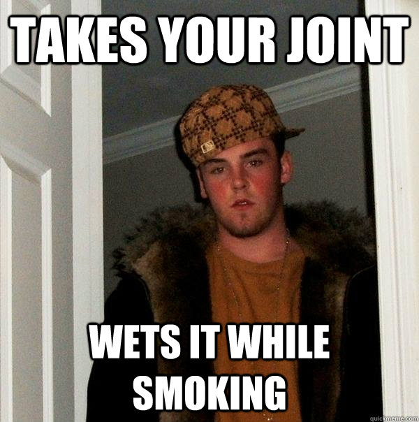 Takes your joint Wets it while smoking  Scumbag Steve