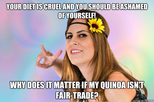 Your diet is cruel and you should be ashamed of yourself! Why does it matter if my quinoa isn't fair-trade? - Your diet is cruel and you should be ashamed of yourself! Why does it matter if my quinoa isn't fair-trade?  Annoying Vegan