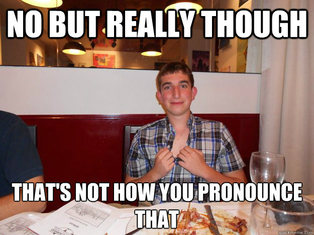 no but really though that's not how you pronounce that - no but really though that's not how you pronounce that  Misc