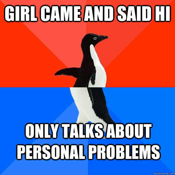 Girl came and said hi Only talks about personal problems  Socially Awesome Awkward Penguin