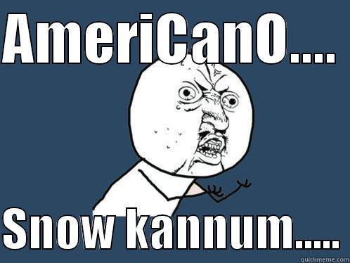 AMERICANO....   SNOW KANNUM..... Y U No