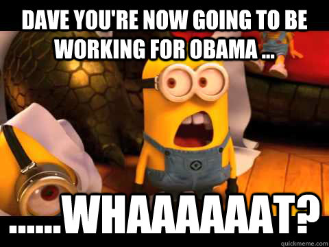 Dave you're now going to be working for Obama ... ......Whaaaaaat? - Dave you're now going to be working for Obama ... ......Whaaaaaat?  minion