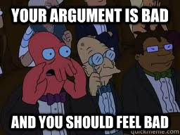 Your argument is bad and you should feel bad  Zoidberg