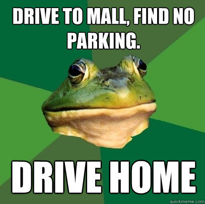 Drive to mall, find no parking.  Drive home  Foul Bachelor Frog