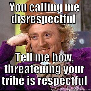 YOU CALLING ME DISRESPECTFUL  TELL ME HOW, THREATENING YOUR TRIBE IS RESPECTFUL Condescending Wonka