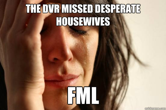 the DVR missed desperate housewives FML  First World Problems