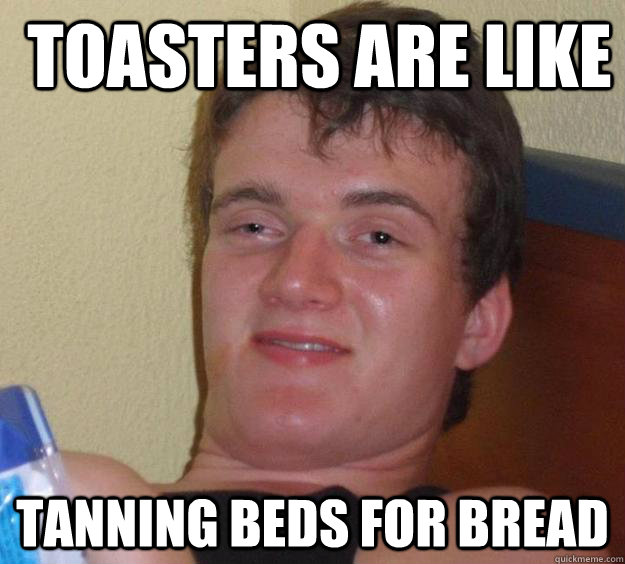  toasters are like tanning beds for bread -  toasters are like tanning beds for bread  10 Guy