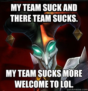 My team suck and there team sucks. My team sucks more
Welcome to LoL. - My team suck and there team sucks. My team sucks more
Welcome to LoL.  League of Legends