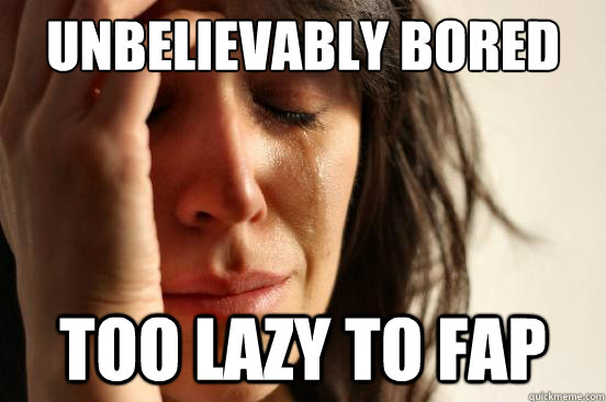 Unbelievably bored Too lazy to fap - Unbelievably bored Too lazy to fap  First World Problems
