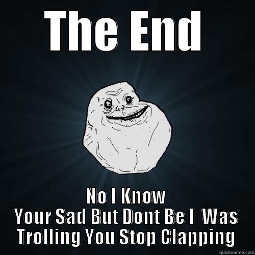 THE END NO I KNOW YOUR SAD BUT DONT BE I  WAS TROLLING YOU STOP CLAPPING Forever Alone