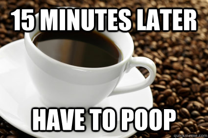 15 minutes later have to poop  Coffee