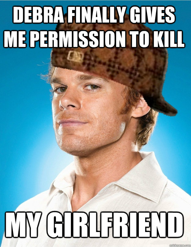 Debra finally gives me permission to kill My girlfriend  Scumbag Dexter