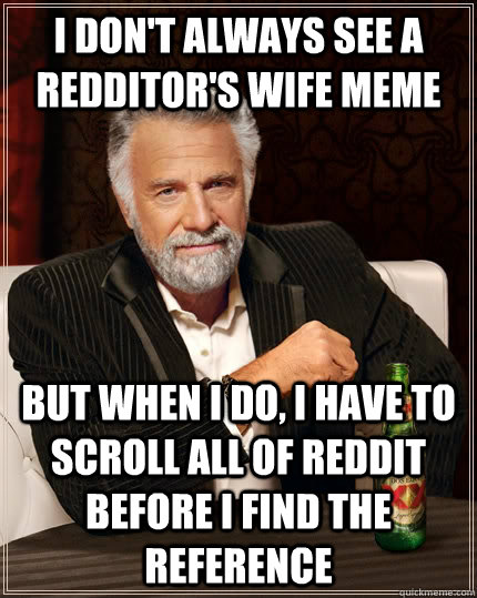 I don't always see a redditor's wife meme but When I do, I have to scroll all of reddit before i find the reference  The Most Interesting Man In The World