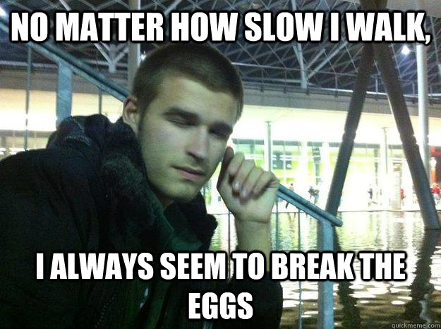 No matter how slow I walk,  I always seem to break the eggs - No matter how slow I walk,  I always seem to break the eggs  Insightful Eugenio