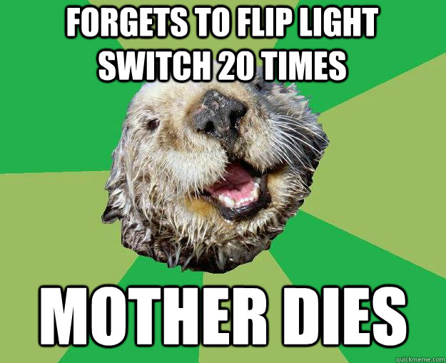 forgets to flip light switch 20 times mother dies  OCD Otter