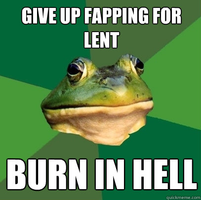 give up fapping for lent burn in hell  Foul Bachelor Frog