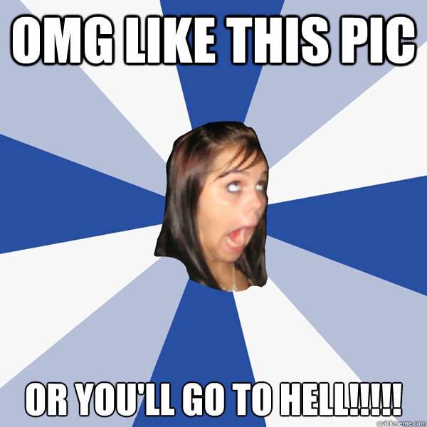 omg like this pic or you'll go to hell!!!!!  Annoying Facebook Girl