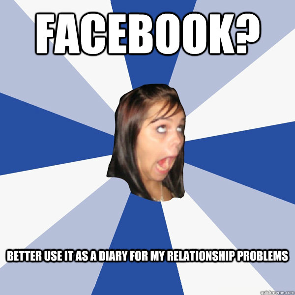 Facebook? Better use it as a diary for my relationship problems  Annoying Facebook Girl