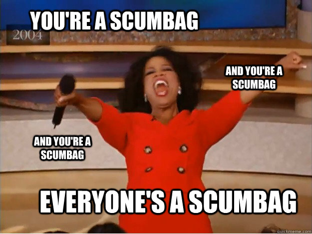 You're a scumbag everyone's a Scumbag  and you're a Scumbag and you're a Scumbag  oprah you get a car