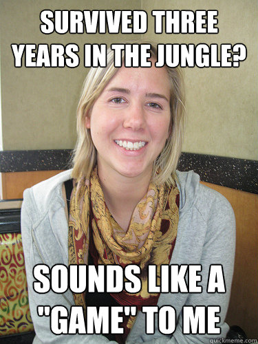 Survived three years in the jungle? Sounds like a 