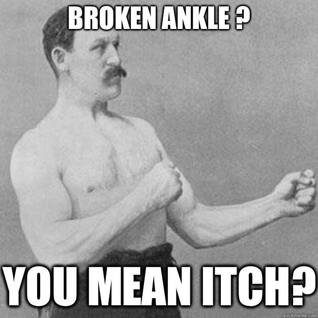 Broken Ankle ? YOU MEAN ITCH?  overly manly man