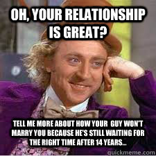 oh, your relationship is great? Tell me more about how your  guy won't marry you because he's still waiting for the right time after 14 years...  WILLY WONKA SARCASM