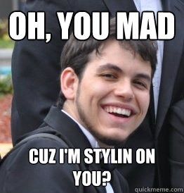 Oh, you mad cuz i'm stylin on you? - Oh, you mad cuz i'm stylin on you?  Umad