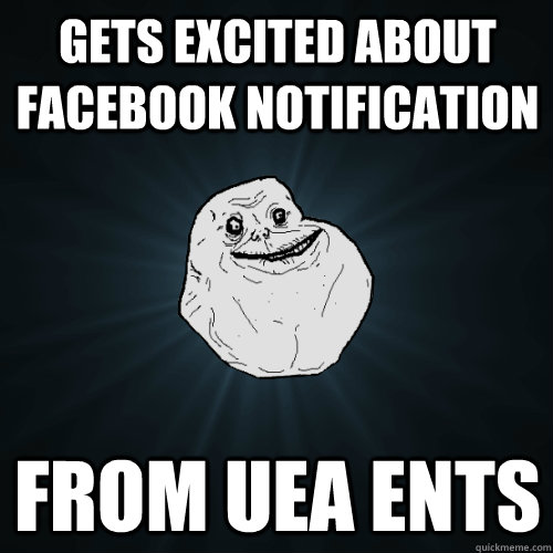 Gets excited about facebook notification from uea ents  Forever Alone