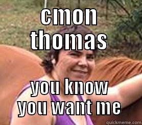 CMON THOMAS YOU KNOW YOU WANT ME Misc