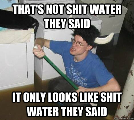 that's not shit water they said it only looks like shit water they said  They said