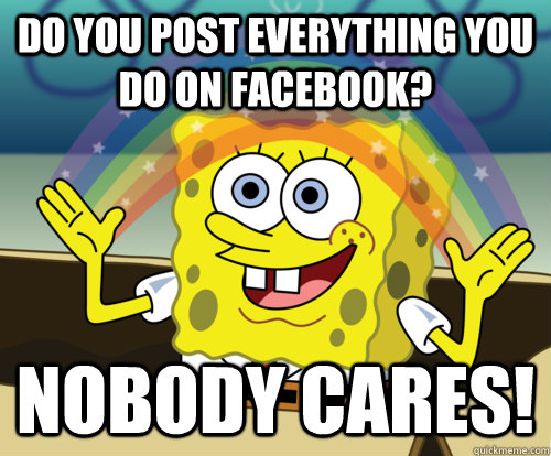 Do you post everything you do on Facebook? Nobody cares!  Annoyed Sponge Bob Square Pants