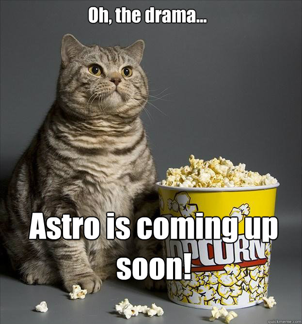 Oh, the drama... Astro is coming up soon!  Critic Cat