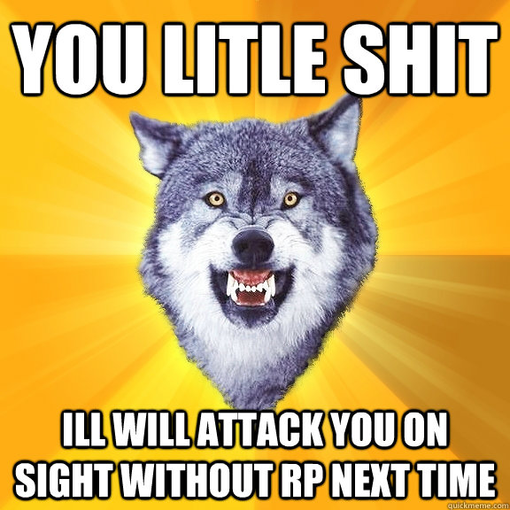 you litle shit Ill will attack you on sight without rp next time  Courage Wolf