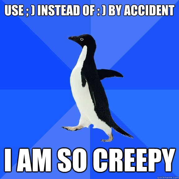 Use ; ) instead of : ) by accident I AM SO CREEPY  Socially Awkward Penguin