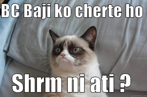 BC BAJI KO CHERTE HO  SHRM NI ATI ? Grumpy Cat