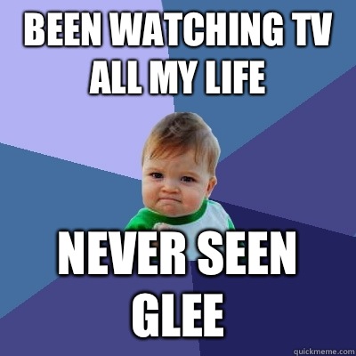 Been watching TV all my life Never seen Glee - Been watching TV all my life Never seen Glee  Success Kid