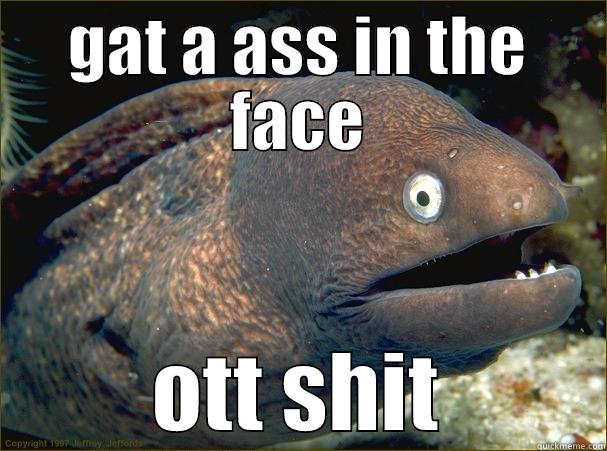 GAT A ASS IN THE FACE OTT SHIT Bad Joke Eel