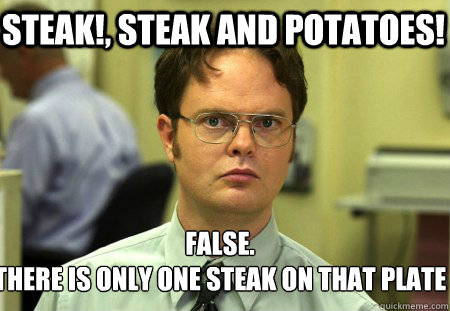Steak!, Steak and Potatoes! False.
There is only ONE steak on that plate  Schrute