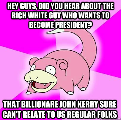 hey guys, did you hear about the rich white guy who wants to become president? that billionare John Kerry sure can't relate to us regular folks  Slowpoke