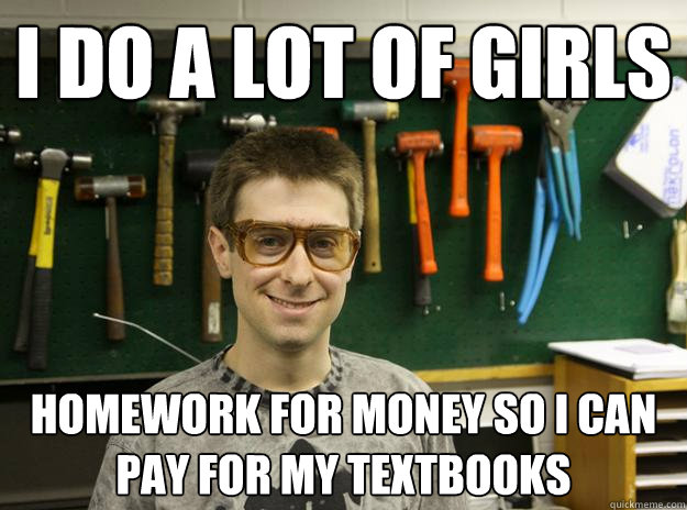 I do a lot of girls homework for money so I can pay for my textbooks - I do a lot of girls homework for money so I can pay for my textbooks  Engineering Student